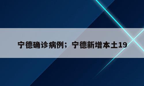 宁德确诊病例；宁德新增本土19