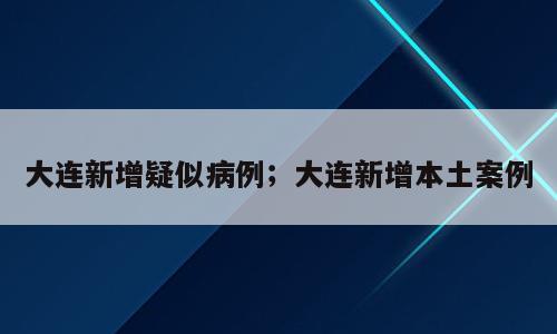 大连新增疑似病例；大连新增本土案例