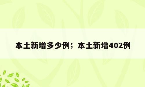 本土新增多少例；本土新增402例