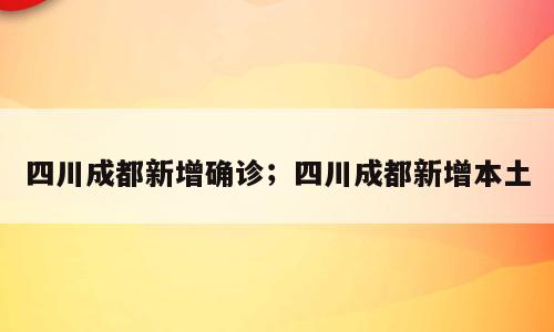 四川成都新增确诊；四川成都新增本土