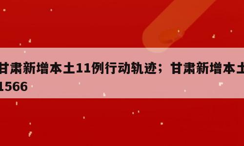 甘肃新增本土11例行动轨迹；甘肃新增本土1566