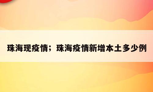 珠海现疫情；珠海疫情新增本土多少例