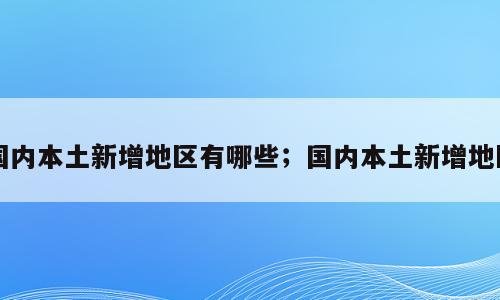 国内本土新增地区有哪些；国内本土新增地区
