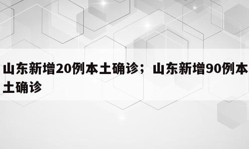 山东新增20例本土确诊；山东新增90例本土确诊