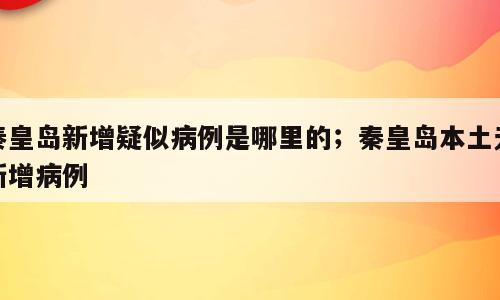 秦皇岛新增疑似病例是哪里的；秦皇岛本土无新增病例