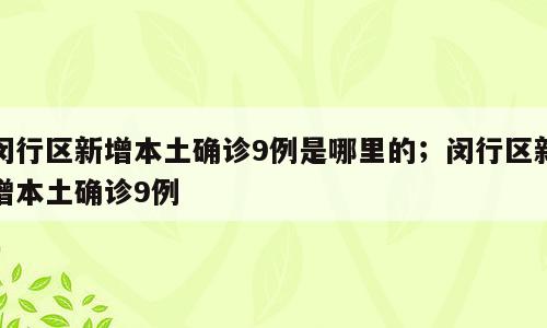 闵行区新增本土确诊9例是哪里的；闵行区新增本土确诊9例