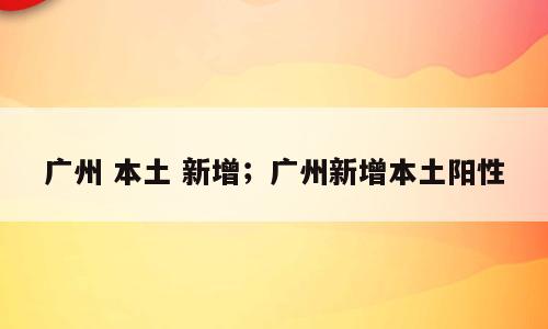 广州 本土 新增；广州新增本土阳性