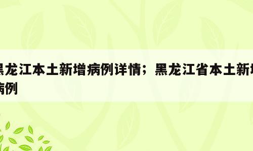 黑龙江本土新增病例详情；黑龙江省本土新增病例