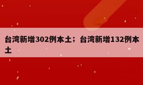 台湾新增302例本土；台湾新增132例本土