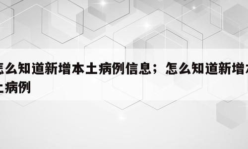 怎么知道新增本土病例信息；怎么知道新增本土病例