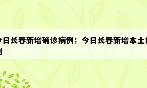今日长春新增确诊病例；今日长春新增本土病例