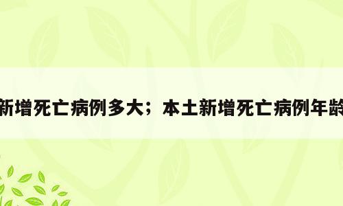 新增死亡病例多大；本土新增死亡病例年龄