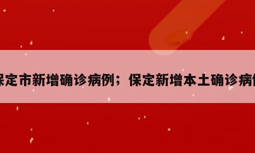 保定市新增确诊病例；保定新增本土确诊病例