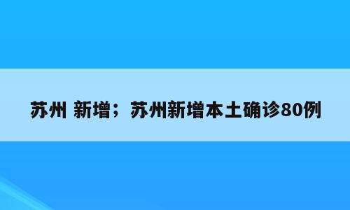 苏州 新增；苏州新增本土确诊80例
