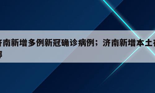 济南新增多例新冠确诊病例；济南新增本土在哪