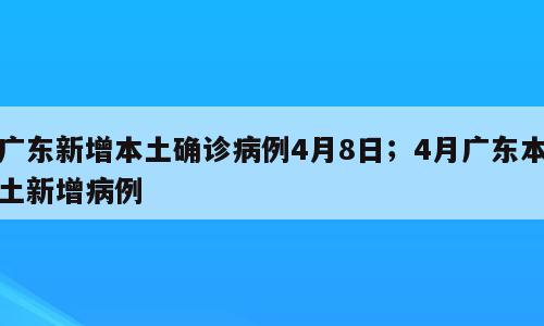 广东新增本土确诊病例4月8日；4月广东本土新增病例