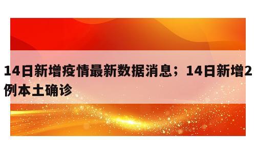 14日新增疫情最新数据消息；14日新增2例本土确诊