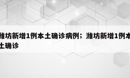 潍坊新增1例本土确诊病例；潍坊新增1例本土确诊
