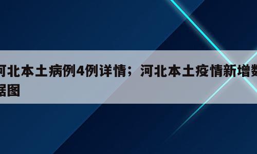 河北本土病例4例详情；河北本土疫情新增数据图