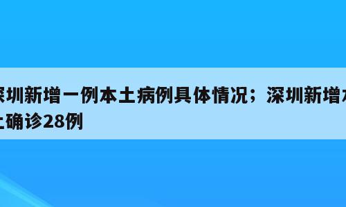 深圳新增一例本土病例具体情况；深圳新增本土确诊28例