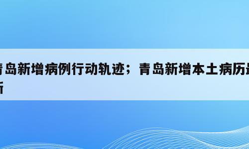 青岛新增病例行动轨迹；青岛新增本土病历最新