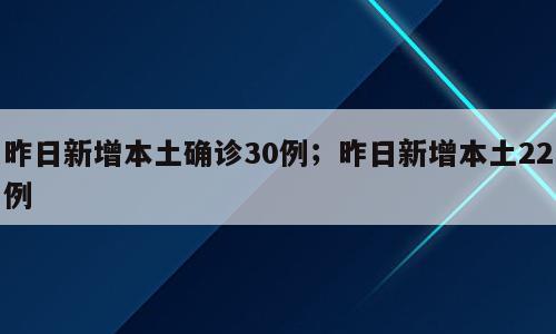 昨日新增本土确诊30例；昨日新增本土22例