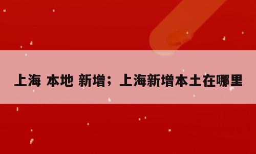 上海 本地 新增；上海新增本土在哪里