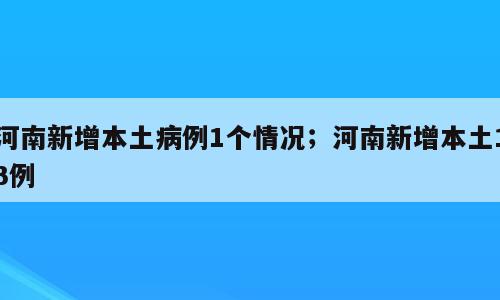 河南新增本土病例1个情况；河南新增本土13例