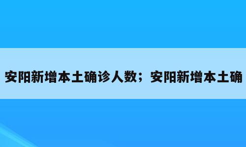 安阳新增本土确诊人数；安阳新增本土确