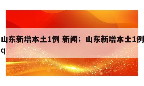 山东新增本土1例 新闻；山东新增本土1例q