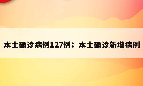 本土确诊病例127例；本土确诊新增病例