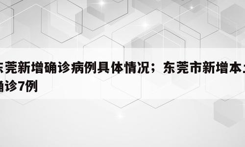 东莞新增确诊病例具体情况；东莞市新增本土确诊7例