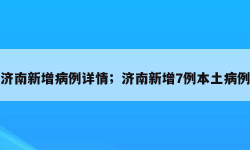 济南新增病例详情；济南新增7例本土病例