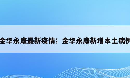 金华永康最新疫情；金华永康新增本土病例