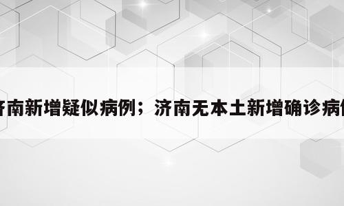 济南新增疑似病例；济南无本土新增确诊病例