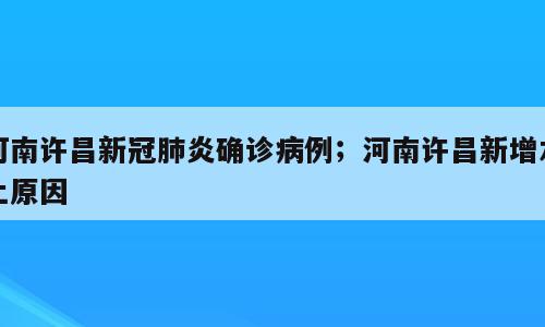 河南许昌新冠肺炎确诊病例；河南许昌新增本土原因