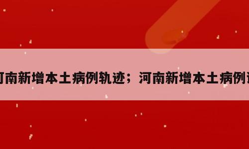 河南新增本土病例轨迹；河南新增本土病例详