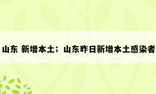 山东 新增本土；山东昨日新增本土感染者