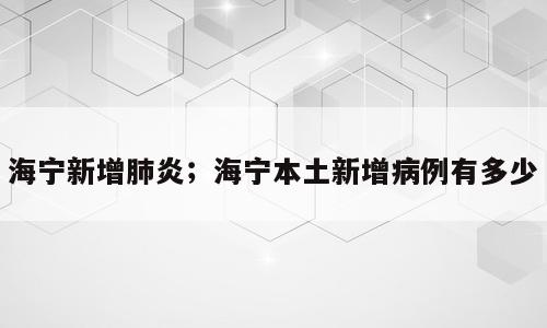海宁新增肺炎；海宁本土新增病例有多少