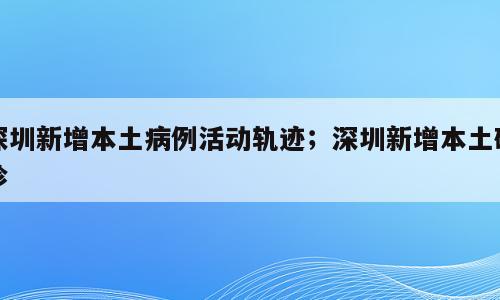 深圳新增本土病例活动轨迹；深圳新增本土确诊