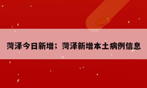 菏泽今日新增；菏泽新增本土病例信息
