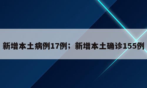 新增本土病例17例；新增本土确诊155例