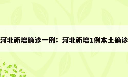 河北新增确诊一例；河北新增1例本土确诊
