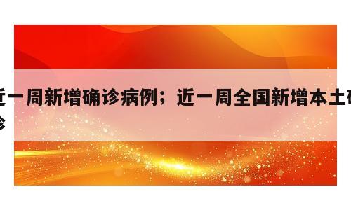 近一周新增确诊病例；近一周全国新增本土确诊