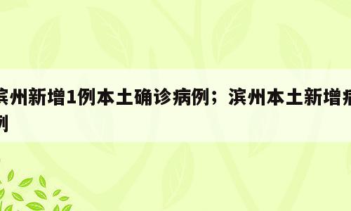 滨州新增1例本土确诊病例；滨州本土新增病例