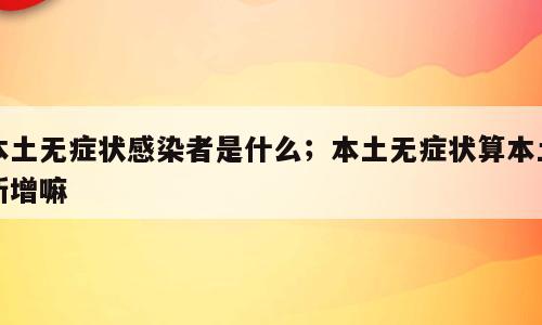 本土无症状感染者是什么；本土无症状算本土新增嘛