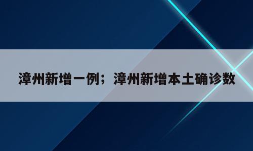 漳州新增一例；漳州新增本土确诊数