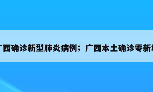 广西确诊新型肺炎病例；广西本土确诊零新增