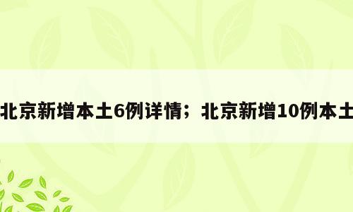 北京新增本土6例详情；北京新增10例本土