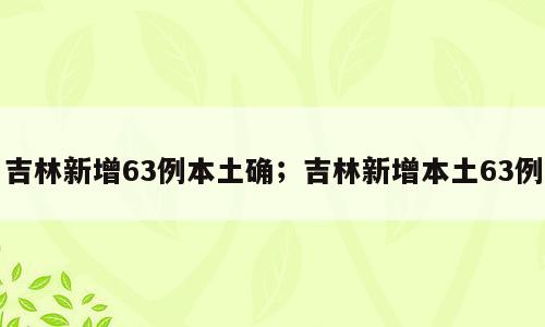 吉林新增63例本土确；吉林新增本土63例